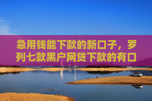 急用钱能下款的新口子，罗列七款黑户网贷下款的有口子吗