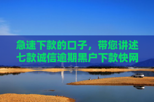 急速下款的口子，带您讲述七款诚信逾期黑户下款快网贷