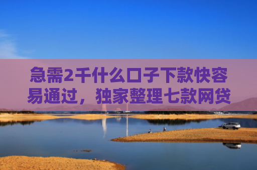 急需2千什么口子下款快容易通过，独家整理七款网贷为什么能给黑户下款