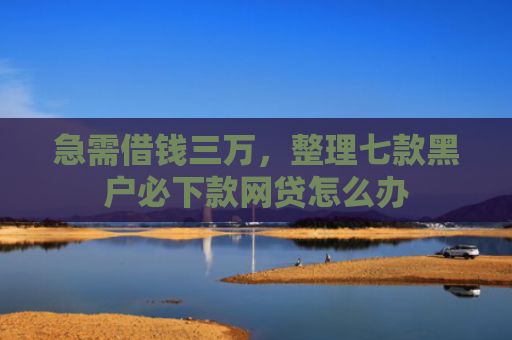 急需借钱三万，整理七款黑户必下款网贷怎么办
