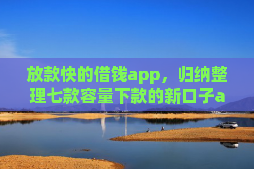 放款快的借钱app，归纳整理七款容量下款的新口子app