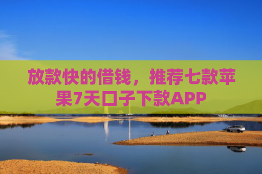放款快的借钱，推荐七款苹果7天口子下款APP