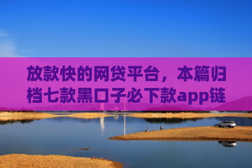 放款快的网贷平台，本篇归档七款黑口子必下款app链接
