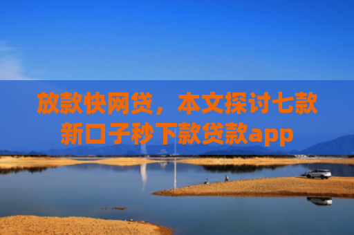放款快网贷，本文探讨七款新口子秒下款贷款app