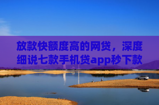 放款快额度高的网贷，深度细说七款手机贷app秒下款口子