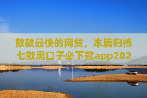 放款最快的网贷，本篇归档七款黑口子必下款app2025