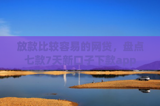 放款比较容易的网贷，盘点七款7天新口子下款app