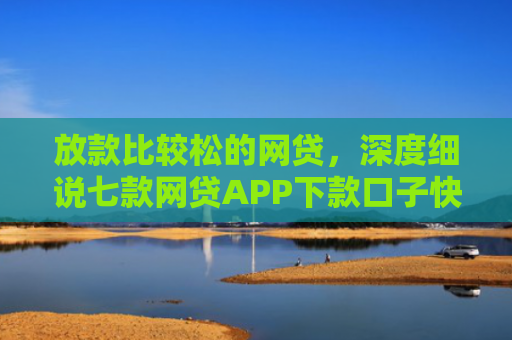 放款比较松的网贷，深度细说七款网贷APP下款口子快