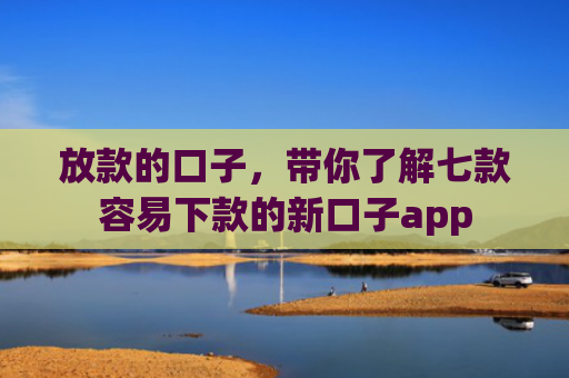 放款的口子，带你了解七款容易下款的新口子app
