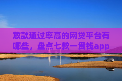 放款通过率高的网贷平台有哪些，盘点七款一贯钱app下款口子