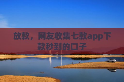 放款，网友收集七款app下款秒到的口子