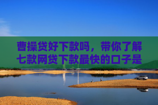 曹操贷好下款吗，带你了解七款网贷下款最快的口子是真的吗吗