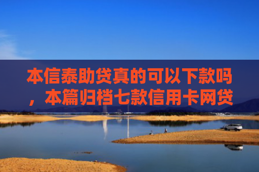 本信泰助贷真的可以下款吗，本篇归档七款信用卡网贷正常下款口子