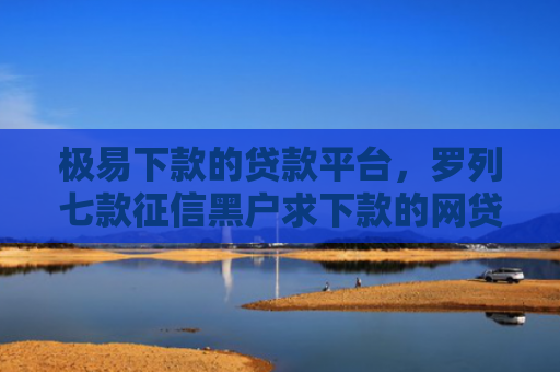 极易下款的贷款平台，罗列七款征信黑户求下款的网贷