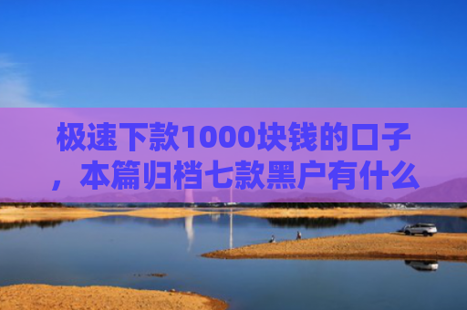 极速下款1000块钱的口子，本篇归档七款黑户有什么好下款的网贷