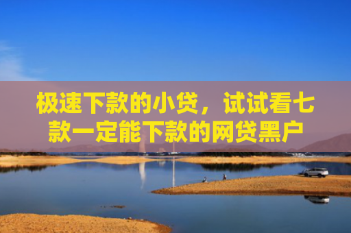 极速下款的小贷，试试看七款一定能下款的网贷黑户