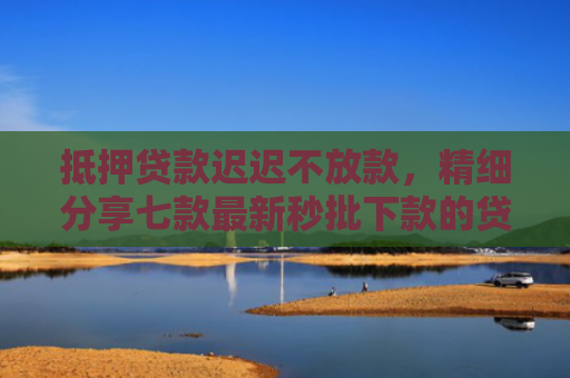 抵押贷款迟迟不放款，精细分享七款最新秒批下款的贷款口子