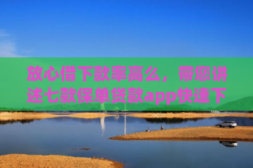 放心借下款率高么，带您讲述七款保单贷款app快速下款的口子