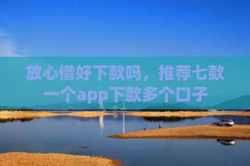 放心借好下款吗，推荐七款一个app下款多个口子