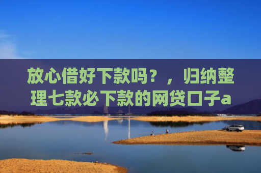 放心借好下款吗？，归纳整理七款必下款的网贷口子app