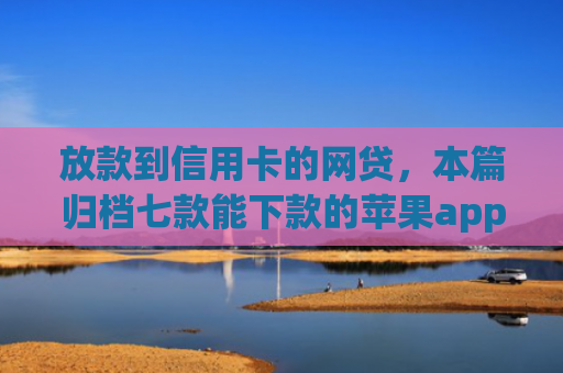 放款到信用卡的网贷，本篇归档七款能下款的苹果app口子