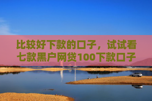 比较好下款的口子，试试看七款黑户网贷100下款口子