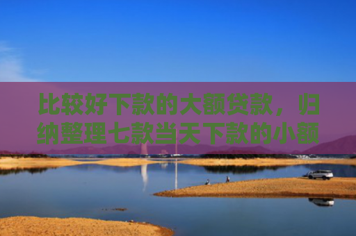 比较好下款的大额贷款，归纳整理七款当天下款的小额网贷口子