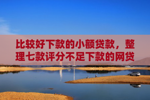 比较好下款的小额贷款，整理七款评分不足下款的网贷口子