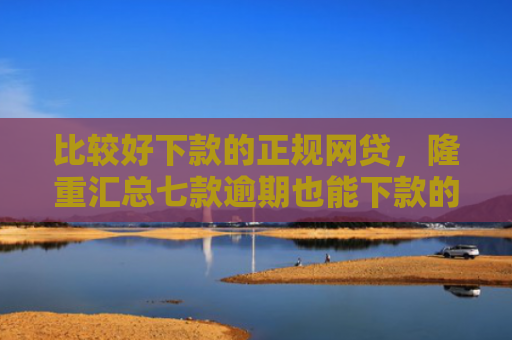 比较好下款的正规网贷，隆重汇总七款逾期也能下款的网贷口子