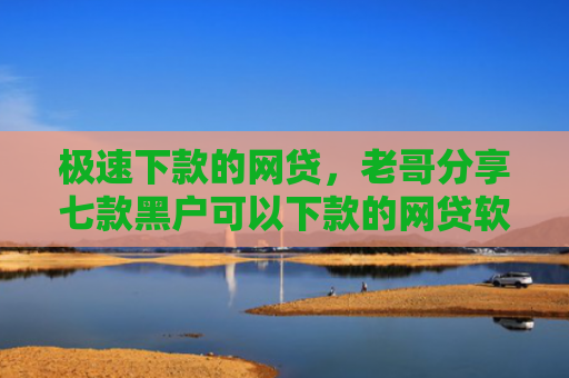 极速下款的网贷，老哥分享七款黑户可以下款的网贷软件