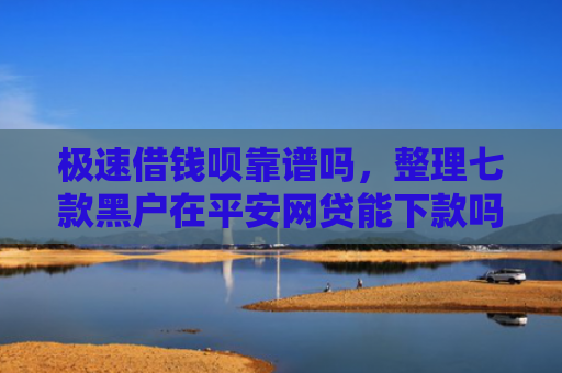 极速借钱呗靠谱吗，整理七款黑户在平安网贷能下款吗