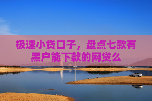 极速小贷口子，盘点七款有黑户能下款的网贷么