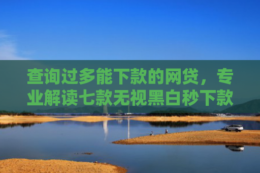 查询过多能下款的网贷，专业解读七款无视黑白秒下款的网贷7天口子