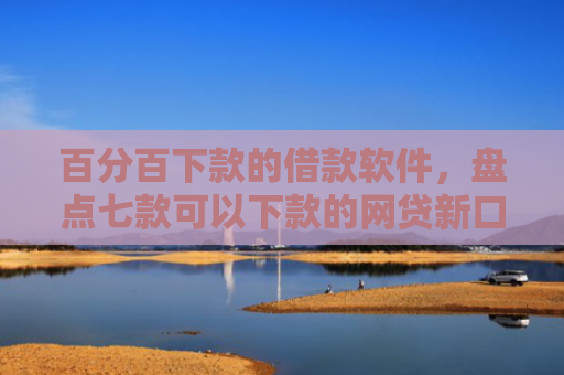 百分百下款的借款软件，盘点七款可以下款的网贷新口子