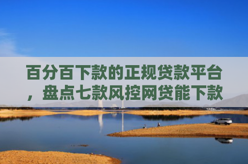 百分百下款的正规贷款平台，盘点七款风控网贷能下款的口子