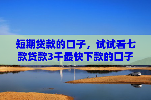 短期贷款的口子，试试看七款贷款3千最快下款的口子