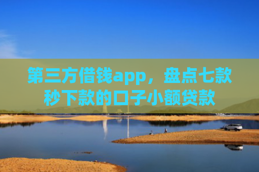 第三方借钱app，盘点七款秒下款的口子小额贷款