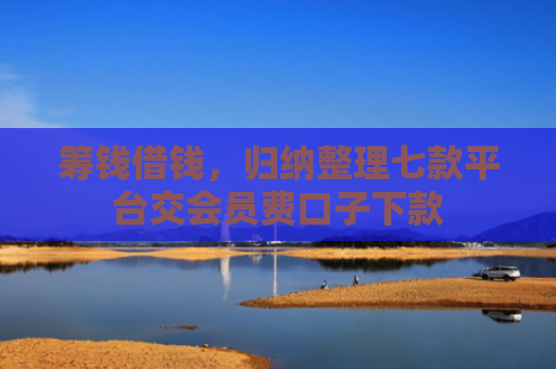 筹钱借钱，归纳整理七款平台交会员费口子下款