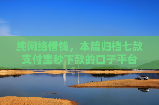 纯网络借钱，本篇归档七款支付宝秒下款的口子平台