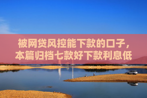 被网贷风控能下款的口子，本篇归档七款好下款利息低的网贷口子