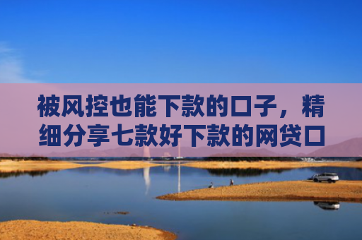 被风控也能下款的口子，精细分享七款好下款的网贷口子非中介