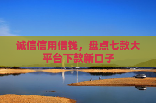 诚信信用借钱，盘点七款大平台下款新口子