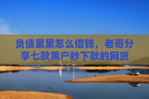 负债累累怎么借钱，老哥分享七款黑户秒下款的网贷