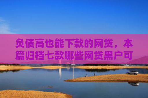 负债高也能下款的网贷，本篇归档七款哪些网贷黑户可以下款