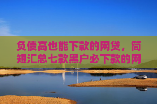 负债高也能下款的网贷，简短汇总七款黑户必下款的网贷口子