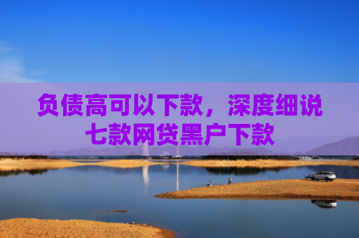 负债高可以下款，深度细说七款网贷黑户下款