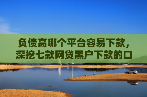 负债高哪个平台容易下款，深挖七款网贷黑户下款的口子