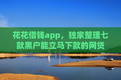 花花借钱app，独家整理七款黑户能立马下款的网贷