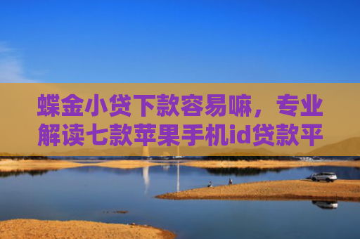 蝶金小贷下款容易嘛，专业解读七款苹果手机id贷款平台必下款口子