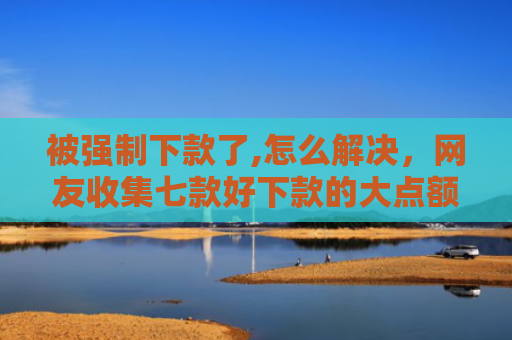 被强制下款了,怎么解决，网友收集七款好下款的大点额网贷口子